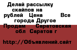 Делай рассылку 500000 скайпов на 1 000 000 рублей › Цена ­ 120 - Все города Другое » Продам   . Саратовская обл.,Саратов г.